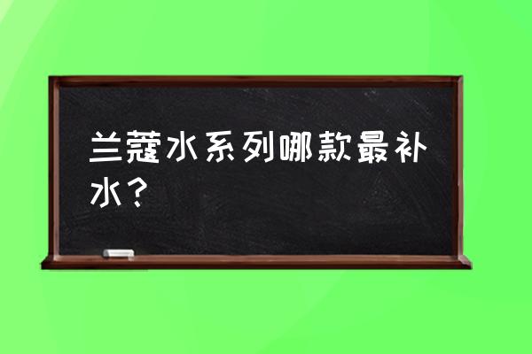 兰蔻爽肤水哪款好用 兰蔻水系列哪款最补水？