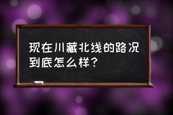 四川交通路况实时查询 现在川藏北线的路况到底怎么样？