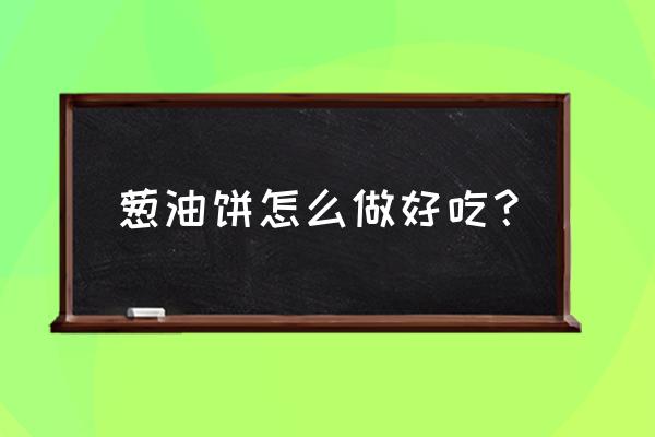 好吃的葱油饼的做法 葱油饼怎么做好吃？