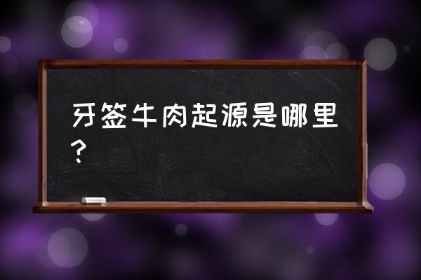 牙签牛肉选哪里的牛肉 牙签牛肉起源是哪里？