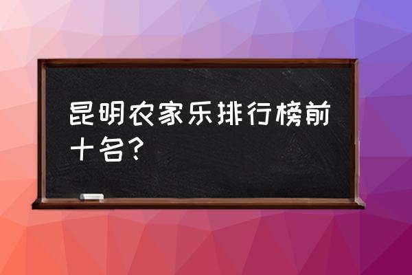 西山农家乐排名 昆明农家乐排行榜前十名？