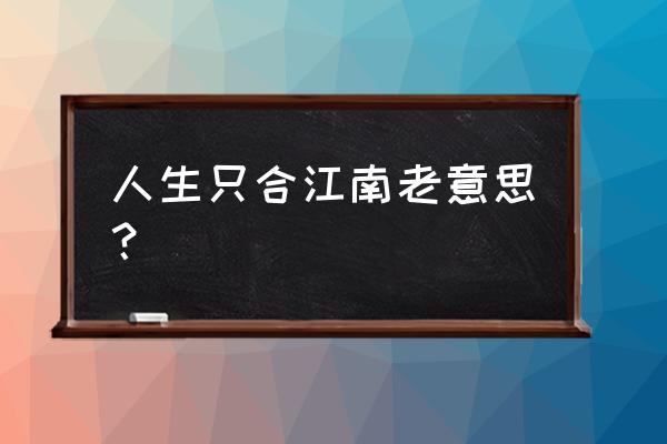 江南好游人只合江南老 人生只合江南老意思？