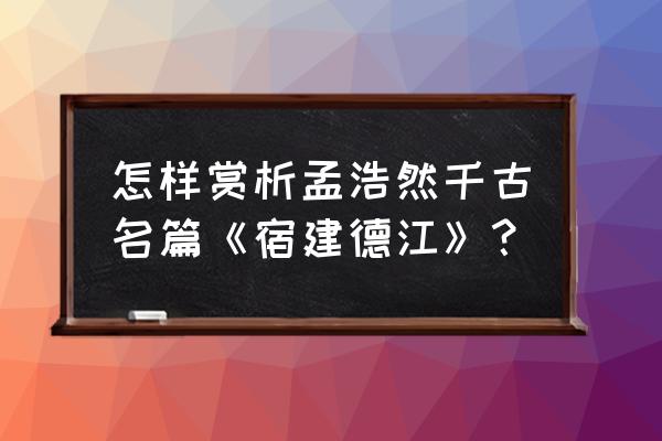 宿建德两江 孟浩然 怎样赏析孟浩然千古名篇《宿建德江》？