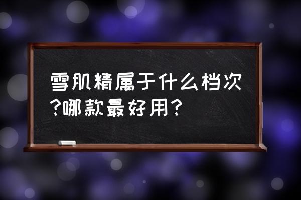 雪肌精经典产品 雪肌精属于什么档次?哪款最好用？