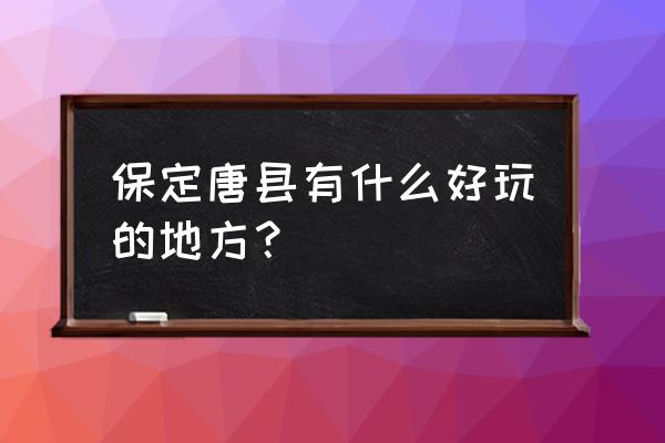 保定唐县旅游景点推荐 保定唐县有什么好玩的地方？