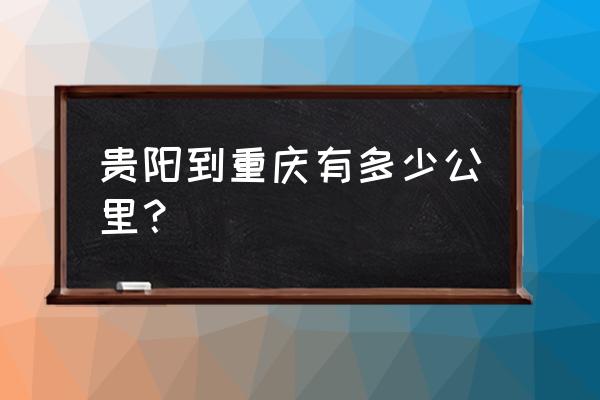 贵阳到重庆多少公里 贵阳到重庆有多少公里？