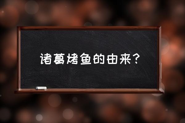 诸葛烤鱼为什么叫诸葛烤鱼 诸葛烤鱼的由来？