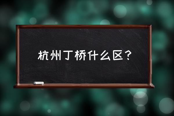 杭州丁桥属于哪个区 杭州丁桥什么区？