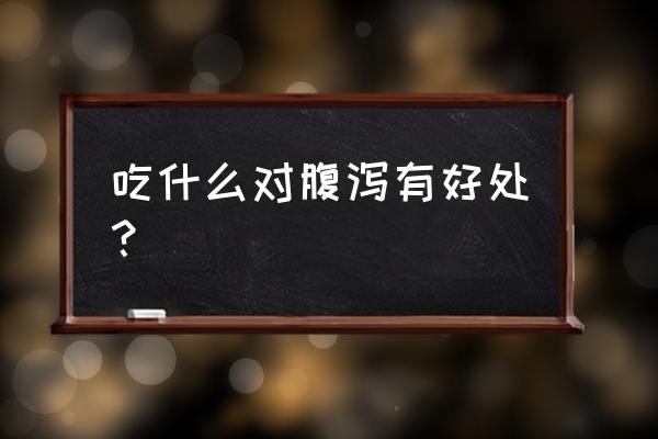 腹泻吃什么食物可以改善 吃什么对腹泻有好处？