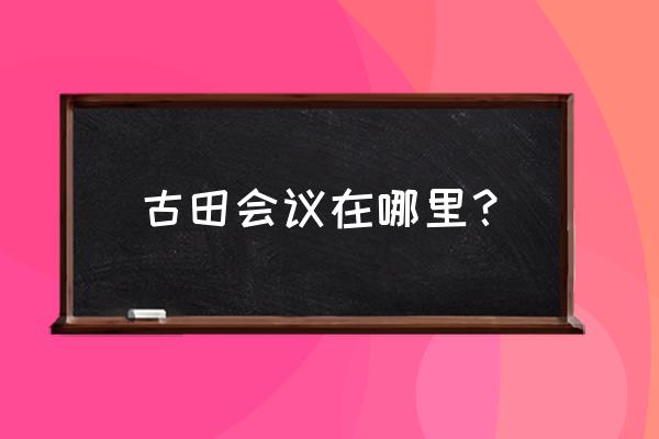 古田会议会址在哪儿 古田会议在哪里？