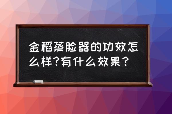 金稻蒸脸器真的有用吗 金稻蒸脸器的功效怎么样?有什么效果？