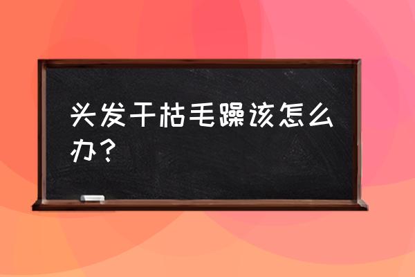 头发看起来很干很毛躁 头发干枯毛躁该怎么办？