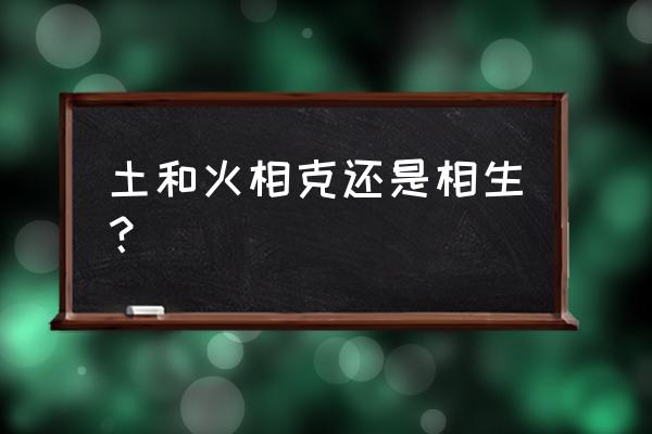 风水火土相生相克 土和火相克还是相生？