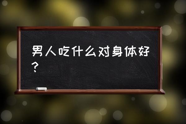 男人需要吃什么 男人吃什么对身体好？