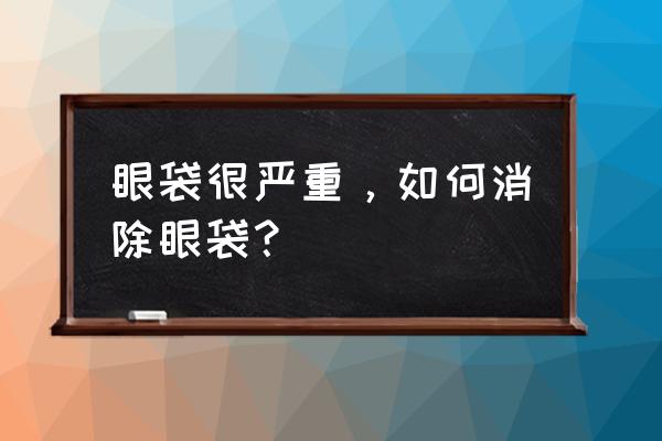 去眼袋小妙招偏方 眼袋很严重，如何消除眼袋？