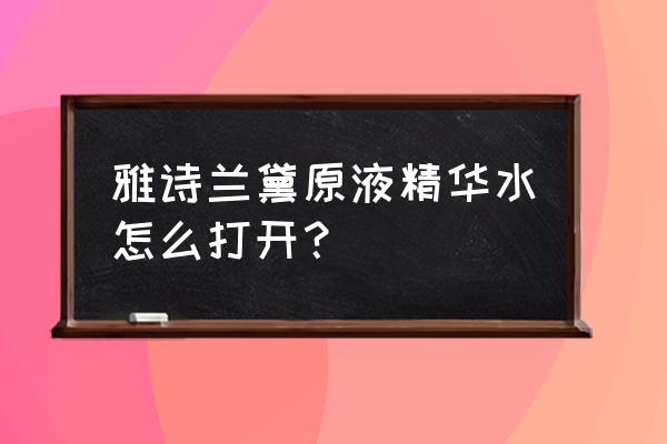 雅诗兰黛石榴水怎么打开 雅诗兰黛原液精华水怎么打开？