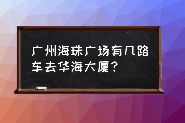 广州市海珠区华海大厦 广州海珠广场有几路车去华海大厦？