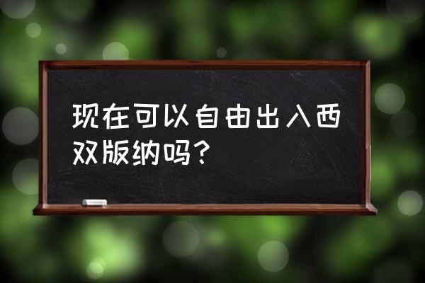 云南西双版纳现在能去吗 现在可以自由出入西双版纳吗？