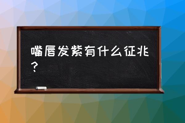 嘴唇发紫是什么征兆 嘴唇发紫有什么征兆？