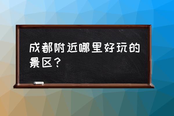 成都附近旅游景区哪里好玩 成都附近哪里好玩的景区？