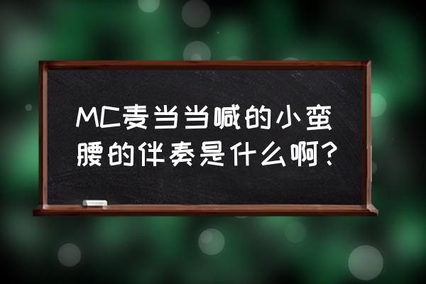 小蛮腰伴奏叫什么名字 MC麦当当喊的小蛮腰的伴奏是什么啊？