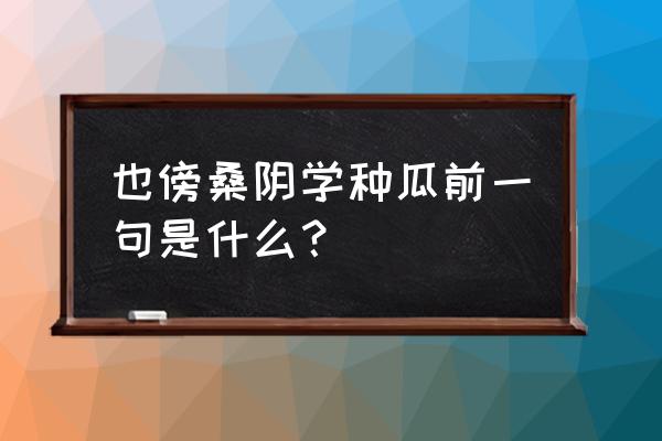 也傍桑阴学种瓜前一句 也傍桑阴学种瓜前一句是什么？