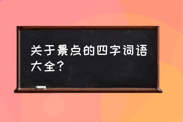 景点名称的四字词语 关于景点的四字词语大全？