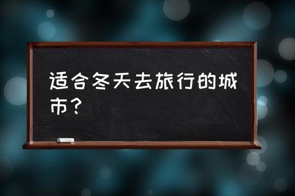 适合冬天去旅游的城市 适合冬天去旅行的城市？