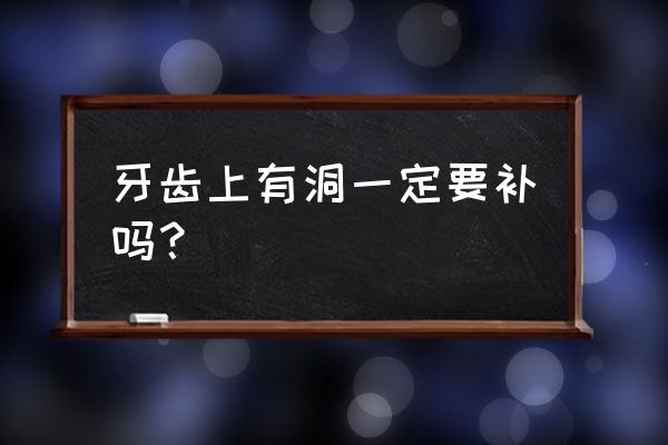 牙齿有小洞千万别补 牙齿上有洞一定要补吗？