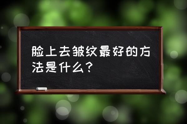 怎样去皱纹最快最好 脸上去皱纹最好的方法是什么？