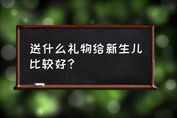 适合新生儿的礼物 送什么礼物给新生儿比较好？