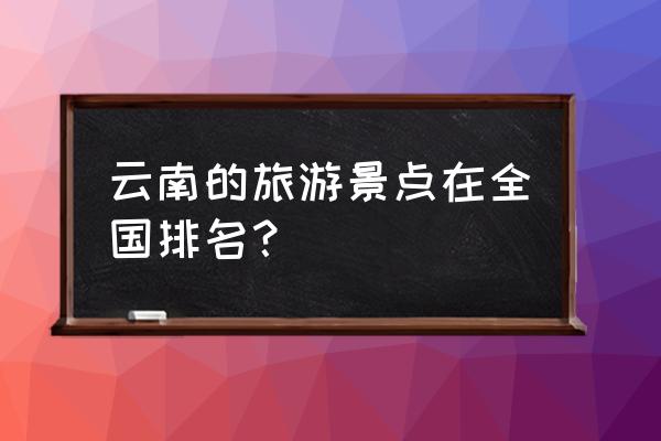 云南景点排名 云南的旅游景点在全国排名？