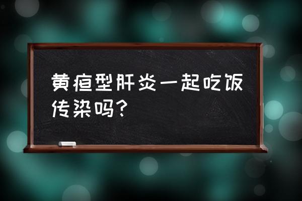 黄疸肝炎通过什么传染 黄疸型肝炎一起吃饭传染吗？