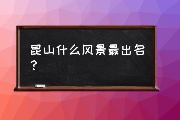 昆山最著名的景点 昆山什么风景最出名？