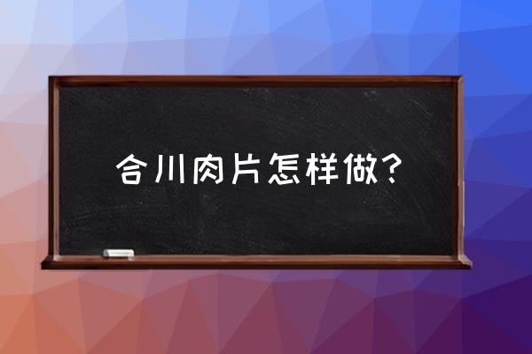 合川肉片的来历 合川肉片怎样做？