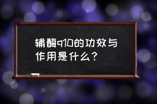 q10辅酶的功效及其作用 辅酶q10的功效与作用是什么？