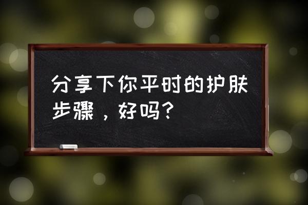 平时护肤步骤操作 分享下你平时的护肤步骤，好吗？