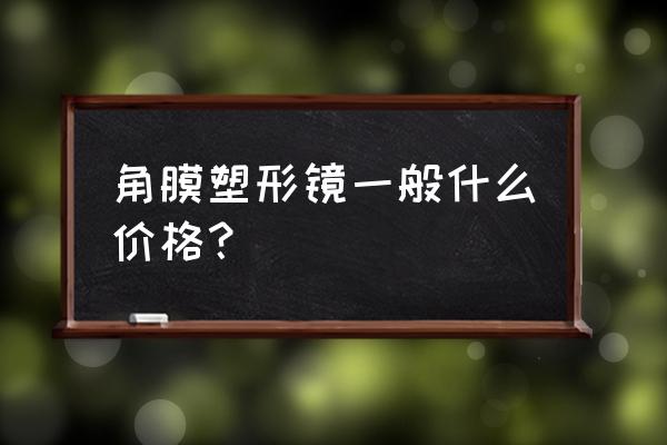 角膜塑形镜大概多少钱 角膜塑形镜一般什么价格？