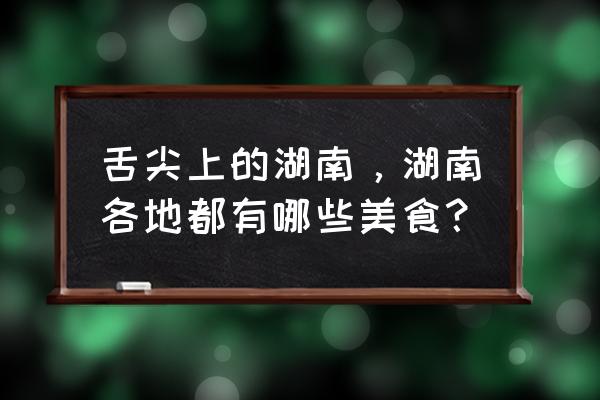 舌尖上的美味各地美食 舌尖上的湖南，湖南各地都有哪些美食？