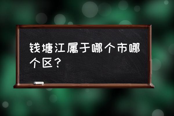 钱塘江属于哪个城市 钱塘江属于哪个市哪个区？