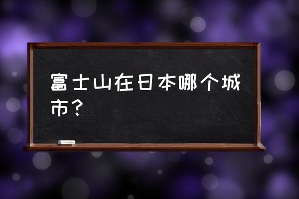 富士山在哪个城市 富士山在日本哪个城市？