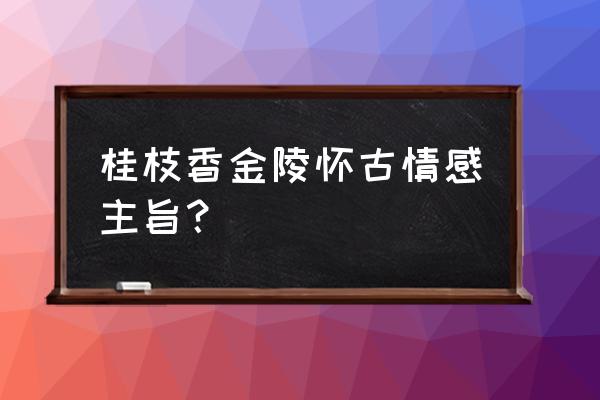 桂枝香金陵怀古比喻 桂枝香金陵怀古情感主旨？