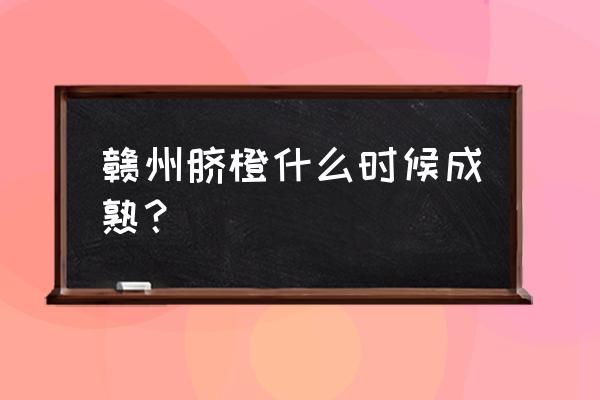 江西赣南脐橙成熟时间 赣州脐橙什么时候成熟？