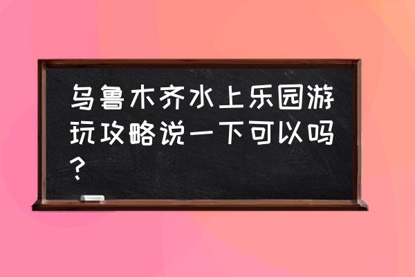 乌鲁木齐水上乐园在哪 乌鲁木齐水上乐园游玩攻略说一下可以吗？