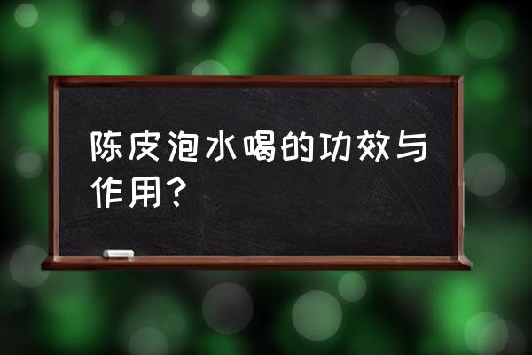 陈皮的功效与作用泡水 陈皮泡水喝的功效与作用？