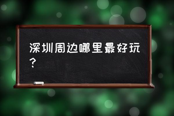 出名的深圳周边游 深圳周边哪里最好玩？