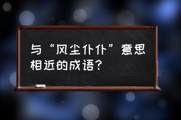 风尘仆仆意思相同的词语 与“风尘仆仆”意思相近的成语？