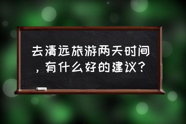 清远旅游攻略 去清远旅游两天时间，有什么好的建议？