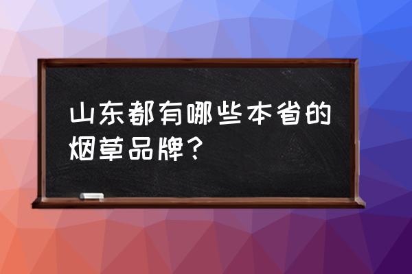 泰山烟全部系列 山东都有哪些本省的烟草品牌？