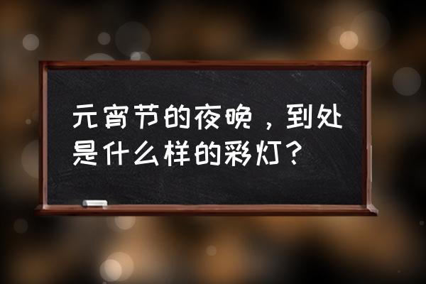 元宵节彩灯 元宵节的夜晚，到处是什么样的彩灯？